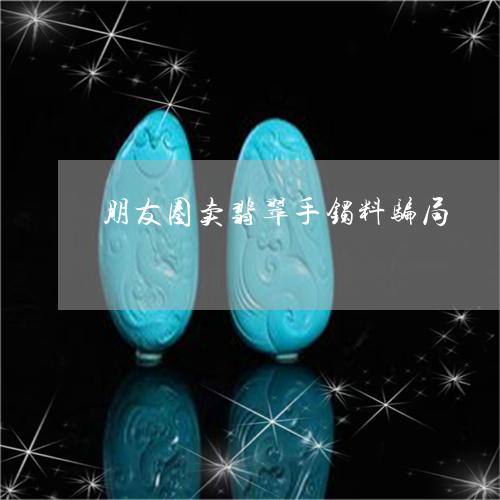 朋友圈卖翡翠手镯料骗局