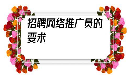 招聘网络推广员的要求,招平台推广员怎么写招聘