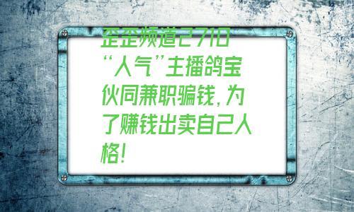 歪歪频道2710“人气”主播鸽宝伙同兼职骗钱，为了赚钱出卖自己人格!
