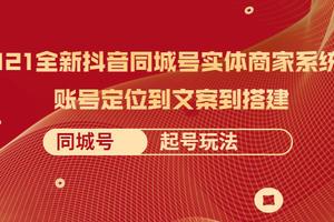 2021全新抖音同城号实体商家系统课，账号定位到文案到搭建同城号起号玩法
