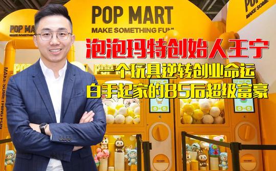 泡泡玛特创始人王宁:一个玩具逆转创业命运，白手起家的超级富豪