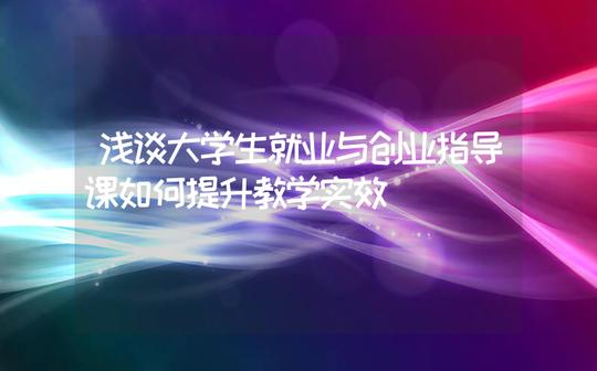 浅谈大学生就业与创业指导课如何提升教学实效