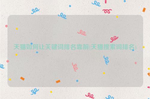 天猫如何让关键词排名靠前(天猫搜索词排名)