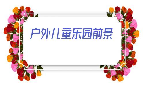 户外儿童乐园前景(儿童乐园syb创业计划书)