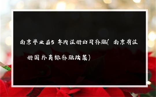南京毕业后5年内注册公司补贴(南京有注册国外商标补贴政策)
