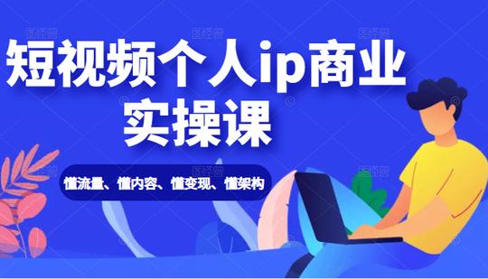 《短视频个人ip商业实操课》懂流量、懂内容、懂变现、懂架构-价值999元