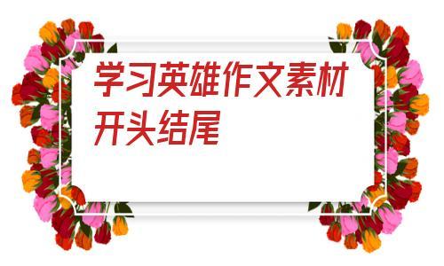 关于学习英雄作文素材开头结尾的信息