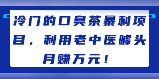 冷门的口臭茶暴利项目，利用老中医噱头月赚万元!【视频教程】