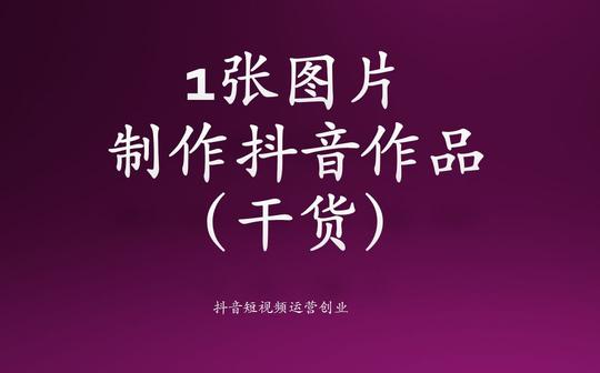 抖音短视频运营创业-如何用1张图片做抖音作品(播放量50万)