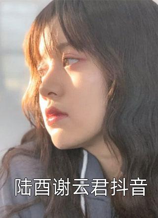 陆酉谢云君抖音小说