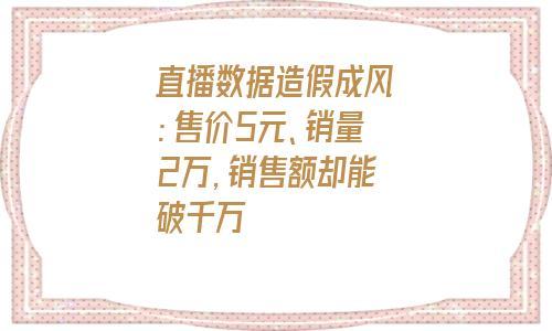直播数据造假成风:售价5元、销量2万，销售额却能破千万