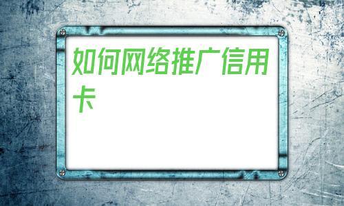 如何网络推广信用卡,如何用网络推广自己的公司