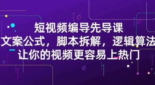 短视频编导先导课:文案公式，脚本拆解，逻辑算法，让你视频更容易上热门