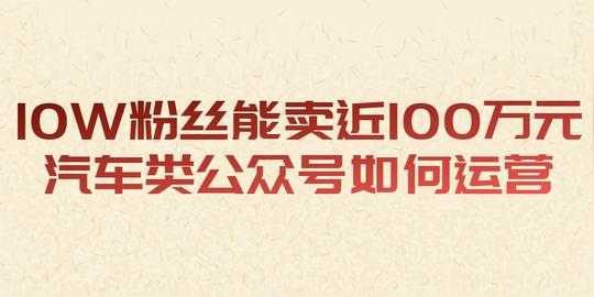 10w粉丝能卖近100万元，汽车类公众号如何运营?