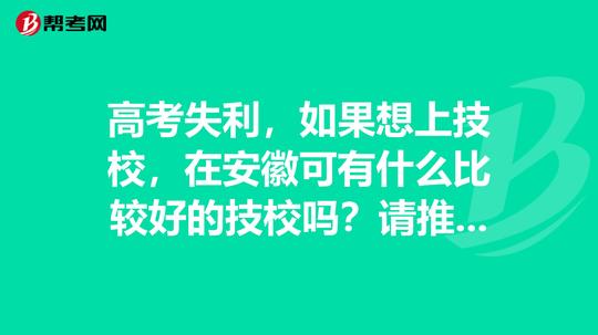 高考失利，如果想上技校，在安徽可有什么比较好的技校吗?请推荐一下拜谢