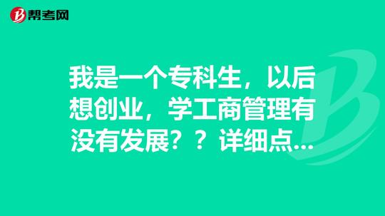 我是一个专科生，以后想创业，学工商管理有没有发展??详细点谢了