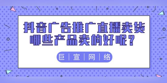 抖音广告推广直播带货哪些产品卖的好呢?