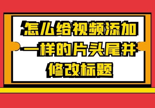怎么给视频添加一样的片头尾并修改标题